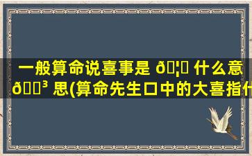 一般算命说喜事是 🦉 什么意 🌳 思(算命先生口中的大喜指什么)